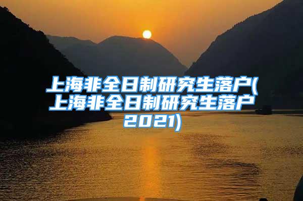 上海非全日制研究生落户(上海非全日制研究生落户2021)