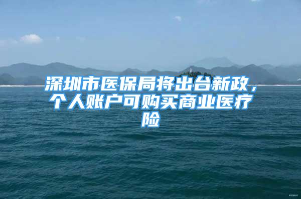 深圳市医保局将出台新政，个人账户可购买商业医疗险