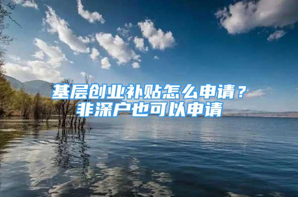 基层创业补贴怎么申请？非深户也可以申请