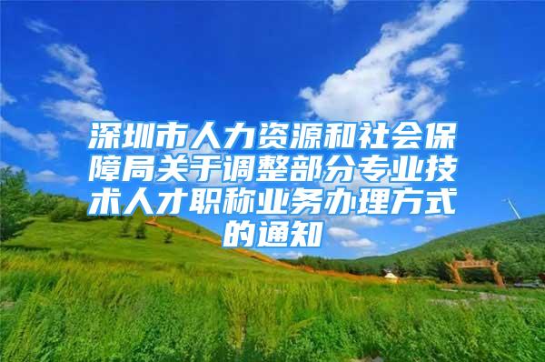 深圳市人力资源和社会保障局关于调整部分专业技术人才职称业务办理方式的通知