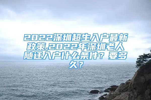 2022深圳超生入户最新政策,2022年深圳老人随迁入户什么条件？要多久？