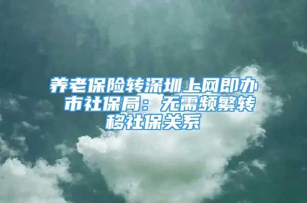 养老保险转深圳上网即办 市社保局：无需频繁转移社保关系