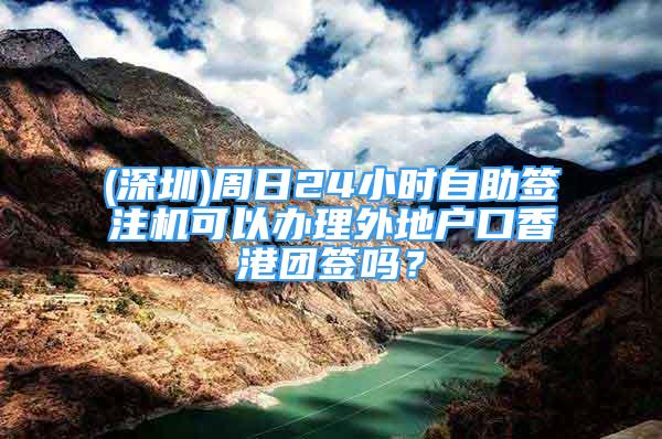 (深圳)周日24小时自助签注机可以办理外地户口香港团签吗？