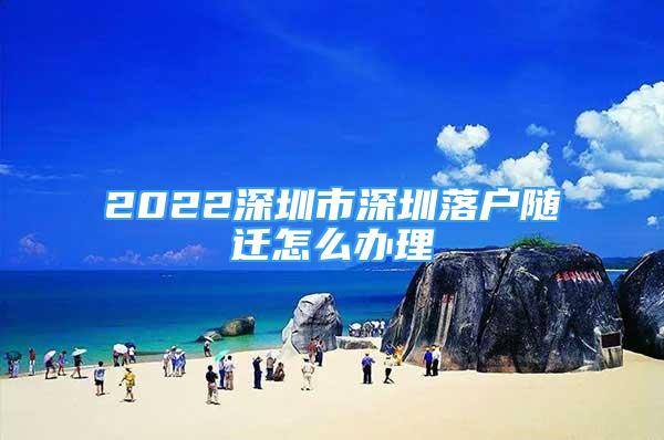 2022深圳市深圳落户随迁怎么办理