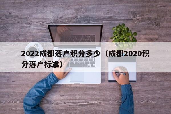 2022成都落户积分多少（成都2020积分落户标准）-第1张图片-成都户口网