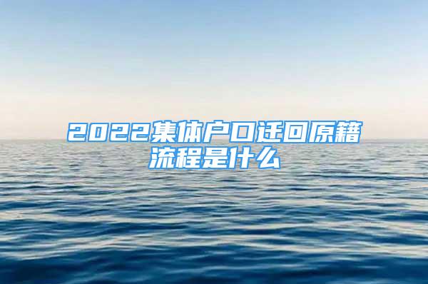 2022集体户口迁回原籍流程是什么