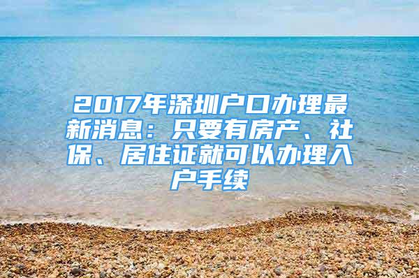 2017年深圳户口办理最新消息：只要有房产、社保、居住证就可以办理入户手续