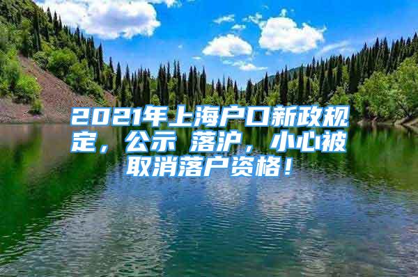 2021年上海户口新政规定，公示≠落沪，小心被取消落户资格！