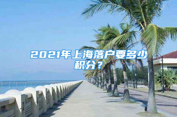 2021年上海落户要多少积分？