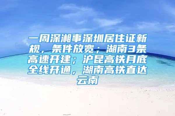 一周深湘事深圳居住证新规，条件放宽；湖南3条高速开建；沪昆高铁月底全线开通，湖南高铁直达云南