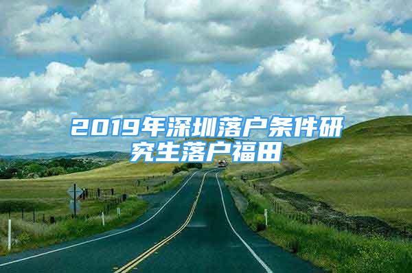 2019年深圳落户条件研究生落户福田