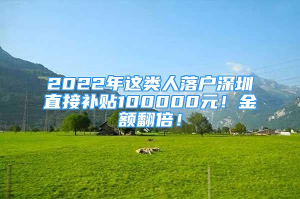 2022年这类人落户深圳直接补贴100000元！金额翻倍！