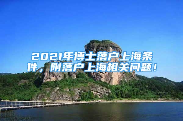 2021年博士落户上海条件，附落户上海相关问题！