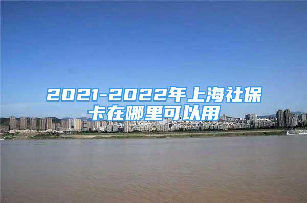 2021-2022年上海社保卡在哪里可以用