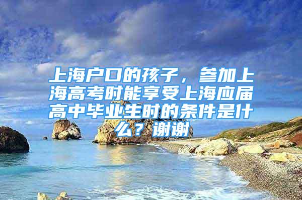 上海户口的孩子，参加上海高考时能享受上海应届高中毕业生时的条件是什么？谢谢