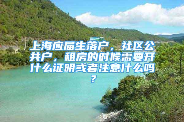 上海应届生落户，社区公共户，租房的时候需要开什么证明或者注意什么吗？