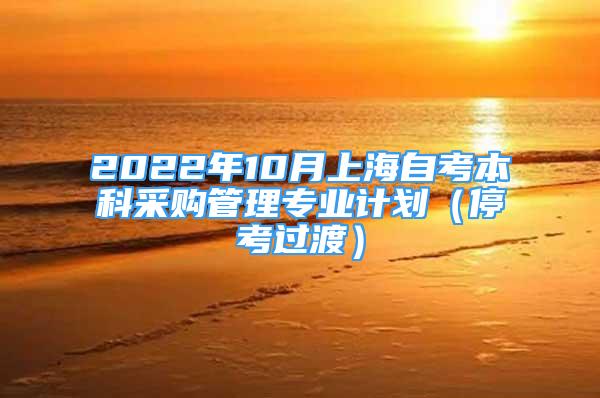 2022年10月上海自考本科采购管理专业计划（停考过渡）