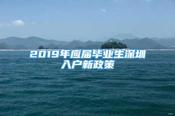 2019年应届毕业生深圳入户新政策