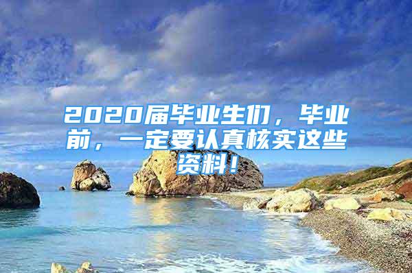 2020届毕业生们，毕业前，一定要认真核实这些资料！