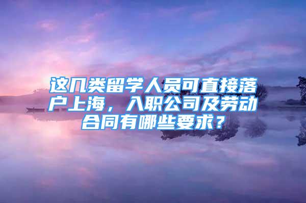 这几类留学人员可直接落户上海，入职公司及劳动合同有哪些要求？