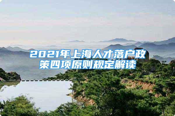 2021年上海人才落户政策四项原则规定解读