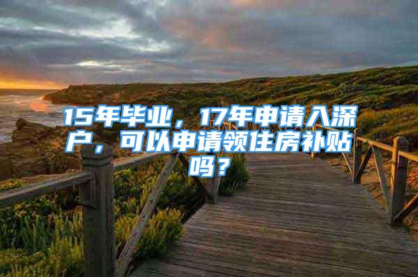 15年毕业，17年申请入深户，可以申请领住房补贴吗？