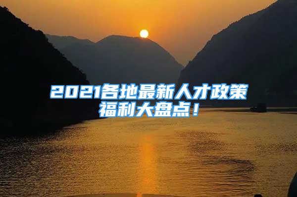 2021各地最新人才政策福利大盘点！