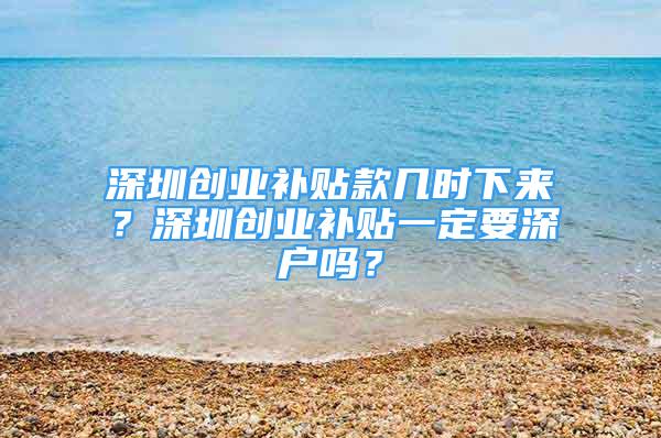 深圳创业补贴款几时下来？深圳创业补贴一定要深户吗？