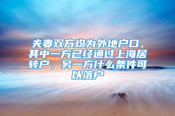 夫妻双方均为外地户口，其中一方已经通过上海居转户，另一方什么条件可以落户