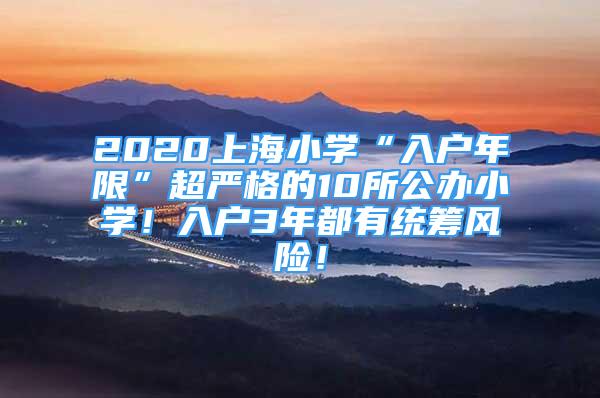 2020上海小学“入户年限”超严格的10所公办小学！入户3年都有统筹风险！