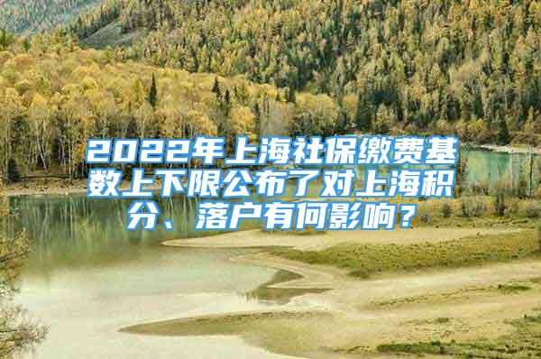 2022年上海社保缴费基数上下限公布了对上海积分、落户有何影响？