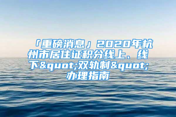 「重磅消息」2020年杭州市居住证积分线上、线下"双轨制"办理指南