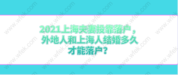 2021上海夫妻投靠落户，外地人和上海人结婚多久才能落户？