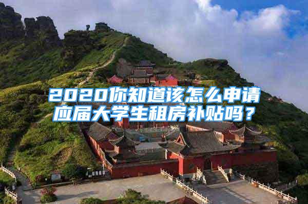 2020你知道该怎么申请应届大学生租房补贴吗？