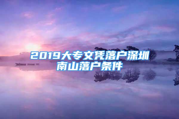 2019大专文凭落户深圳南山落户条件