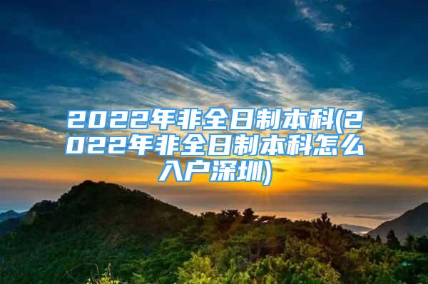 2022年非全日制本科(2022年非全日制本科怎么入户深圳)