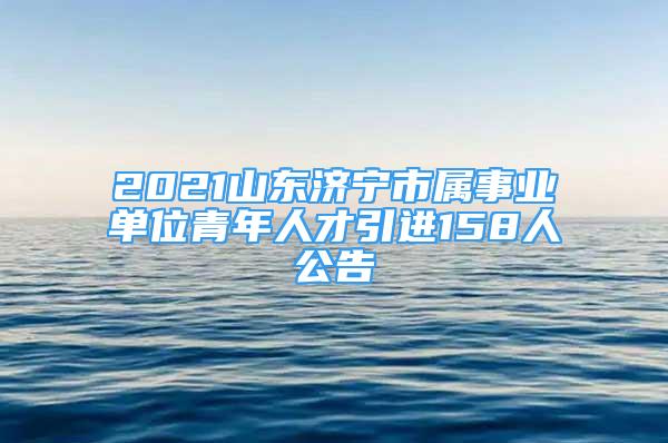 2021山东济宁市属事业单位青年人才引进158人公告