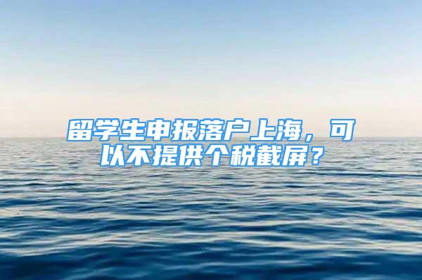 留学生申报落户上海，可以不提供个税截屏？