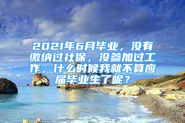 2021年6月毕业，没有缴纳过社保，没参加过工作，什么时候我就不算应届毕业生了呢？