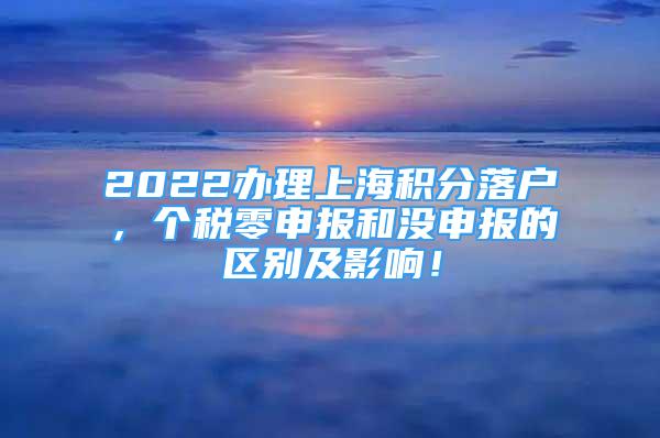 2022办理上海积分落户，个税零申报和没申报的区别及影响！