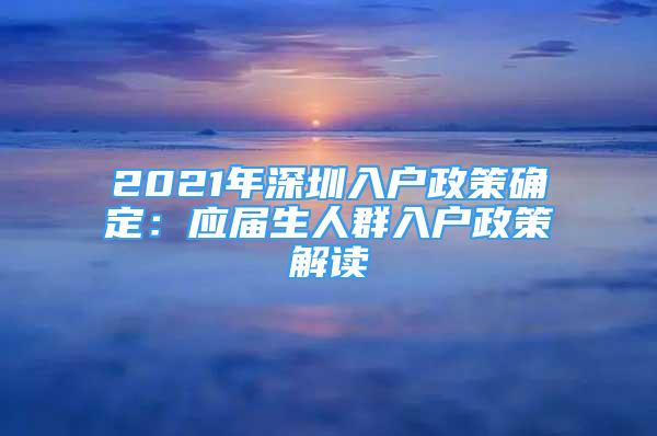 2021年深圳入户政策确定：应届生人群入户政策解读