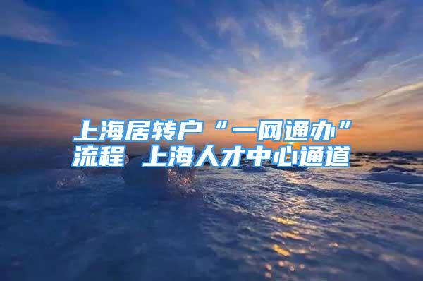 上海居转户“一网通办”流程 上海人才中心通道