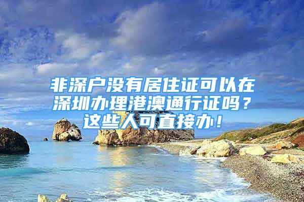 非深户没有居住证可以在深圳办理港澳通行证吗？这些人可直接办！