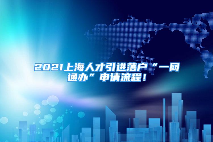 2021上海人才引进落户“一网通办”申请流程！