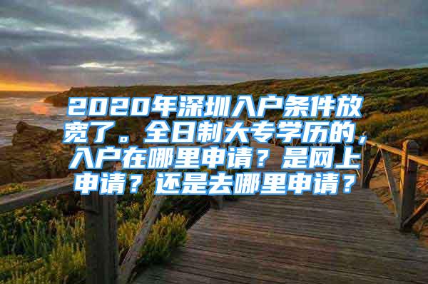 2020年深圳入户条件放宽了。全日制大专学历的，入户在哪里申请？是网上申请？还是去哪里申请？