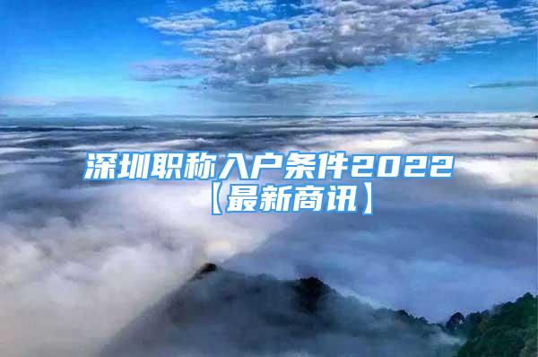 深圳职称入户条件2022【最新商讯】