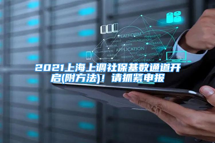 2021上海上调社保基数通道开启(附方法)！请抓紧申报