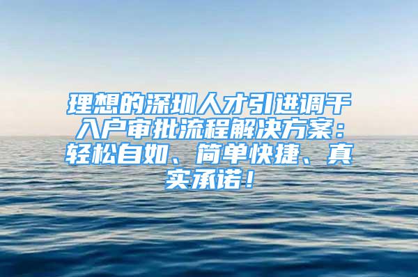 理想的深圳人才引进调干入户审批流程解决方案：轻松自如、简单快捷、真实承诺！