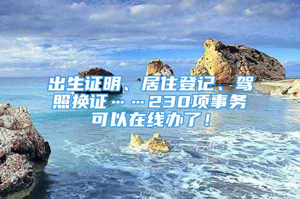 出生证明、居住登记、驾照换证……230项事务可以在线办了！