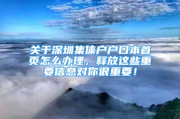 关于深圳集体户户口本首页怎么办理，释放这些重要信息对你很重要！